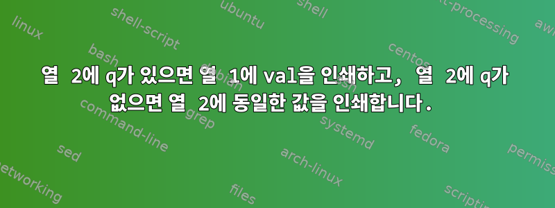 열 2에 q가 있으면 열 1에 val을 인쇄하고, 열 2에 q가 없으면 열 2에 동일한 값을 인쇄합니다.