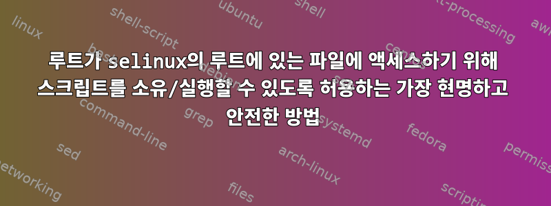 루트가 selinux의 루트에 있는 파일에 액세스하기 위해 스크립트를 소유/실행할 수 있도록 허용하는 가장 현명하고 안전한 방법