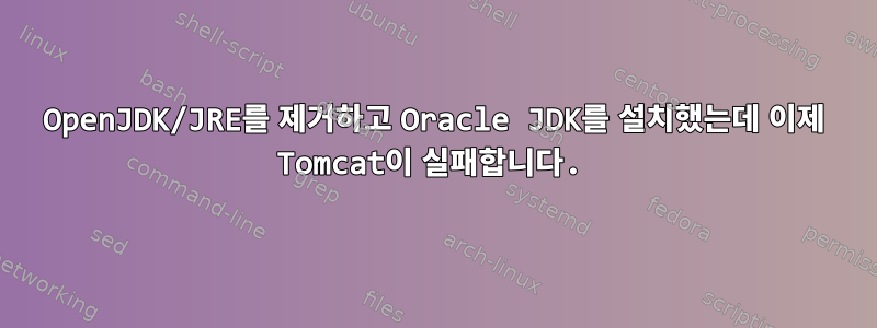 OpenJDK/JRE를 제거하고 Oracle JDK를 설치했는데 이제 Tomcat이 실패합니다.