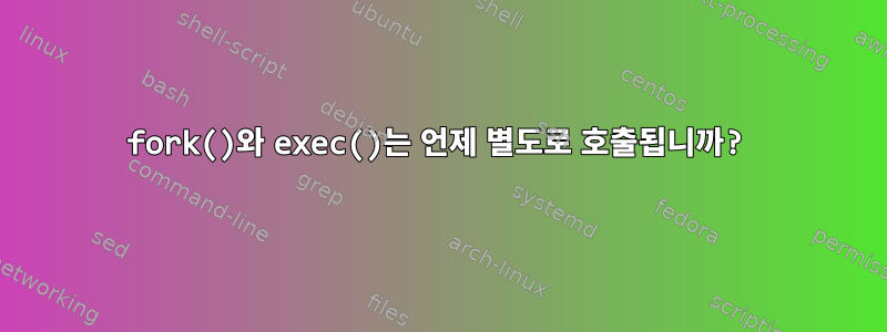 fork()와 exec()는 언제 별도로 호출됩니까?