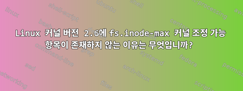 Linux 커널 버전 2.6에 fs.inode-max 커널 조정 가능 항목이 존재하지 않는 이유는 무엇입니까?