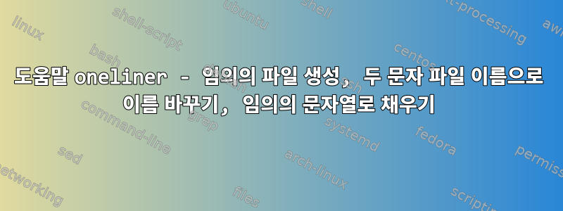 도움말 oneliner - 임의의 파일 생성, 두 문자 파일 이름으로 이름 바꾸기, 임의의 문자열로 채우기