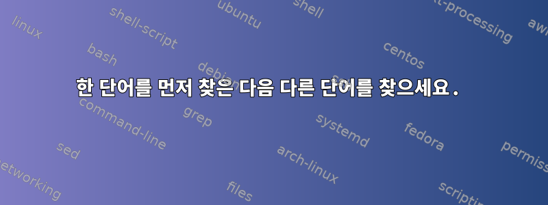 한 단어를 먼저 찾은 다음 다른 단어를 찾으세요.