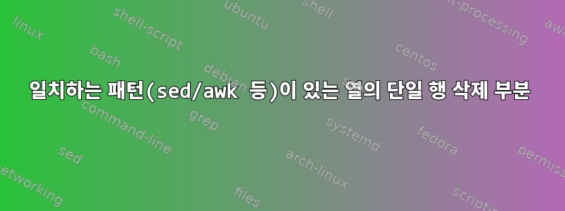 일치하는 패턴(sed/awk 등)이 있는 열의 단일 행 삭제 부분