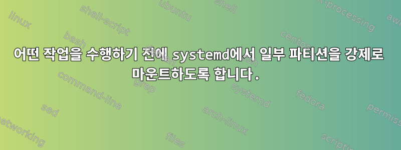 어떤 작업을 수행하기 전에 systemd에서 일부 파티션을 강제로 마운트하도록 합니다.