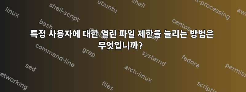 특정 사용자에 대한 열린 파일 제한을 늘리는 방법은 무엇입니까?