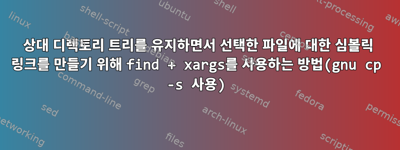 상대 디렉토리 트리를 유지하면서 선택한 파일에 대한 심볼릭 링크를 만들기 위해 find + xargs를 사용하는 방법(gnu cp -s 사용)