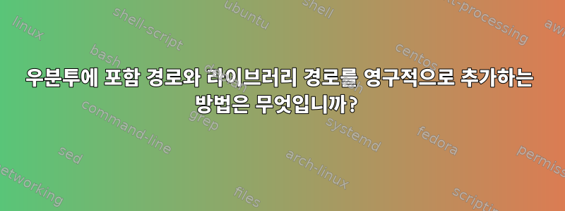 우분투에 포함 경로와 라이브러리 경로를 영구적으로 추가하는 방법은 무엇입니까?