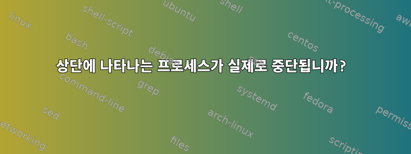 상단에 나타나는 프로세스가 실제로 중단됩니까?