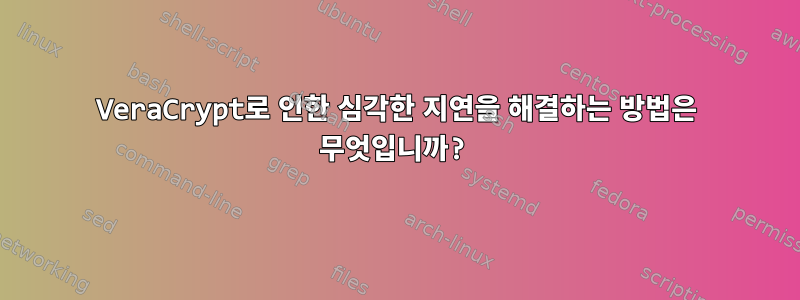 VeraCrypt로 인한 심각한 지연을 해결하는 방법은 무엇입니까?