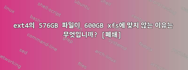 ext4의 576GB 파일이 600GB xfs에 맞지 않는 이유는 무엇입니까? [폐쇄]