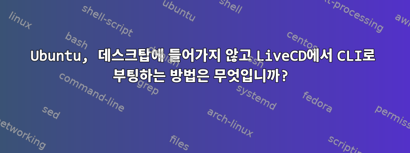 Ubuntu, 데스크탑에 들어가지 않고 LiveCD에서 CLI로 부팅하는 방법은 무엇입니까?