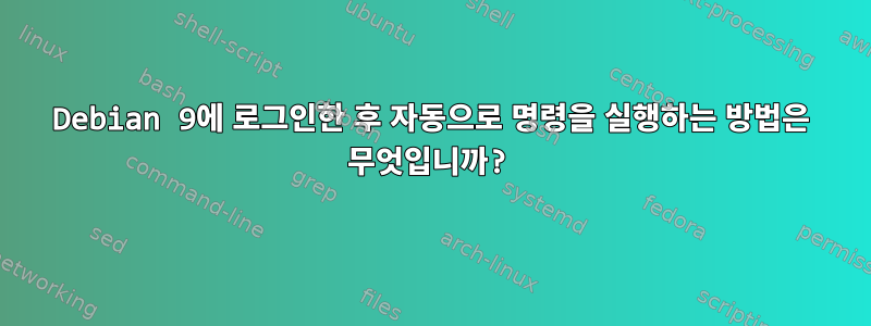 Debian 9에 로그인한 후 자동으로 명령을 실행하는 방법은 무엇입니까?