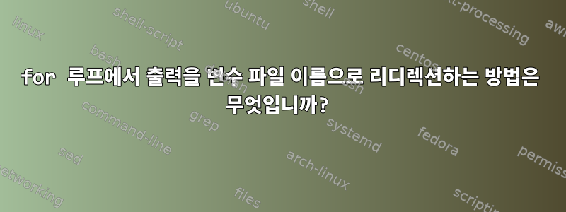 for 루프에서 출력을 변수 파일 이름으로 리디렉션하는 방법은 무엇입니까?