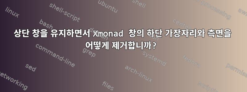 상단 창을 유지하면서 Xmonad 창의 하단 가장자리와 측면을 어떻게 제거합니까?