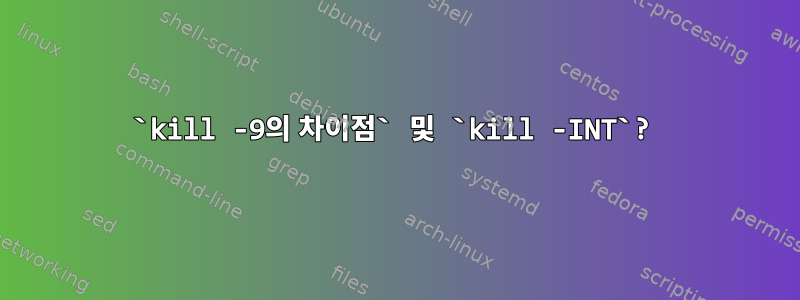 `kill -9의 차이점` 및 `kill -INT`?