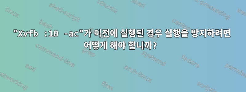 "Xvfb :10 -ac"가 이전에 실행된 경우 실행을 방지하려면 어떻게 해야 합니까?