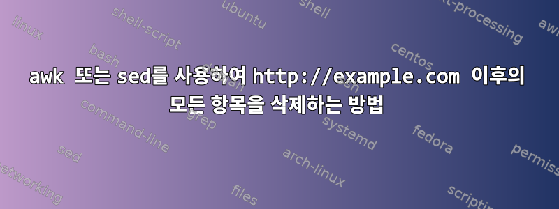 awk 또는 sed를 사용하여 http://example.com 이후의 모든 항목을 삭제하는 방법