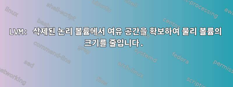 LVM: 삭제된 논리 볼륨에서 여유 공간을 확보하여 물리 볼륨의 크기를 줄입니다.