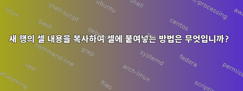 새 행의 셀 내용을 복사하여 셀에 붙여넣는 방법은 무엇입니까?