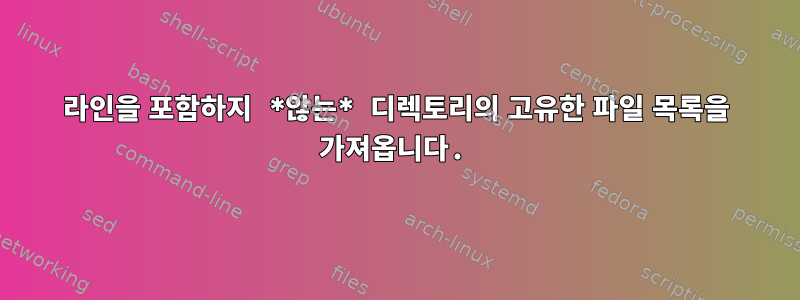 라인을 포함하지 *않는* 디렉토리의 고유한 파일 목록을 가져옵니다.