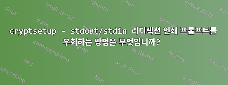 cryptsetup - stdout/stdin 리디렉션 인쇄 프롬프트를 우회하는 방법은 무엇입니까?