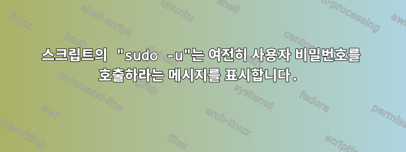 스크립트의 "sudo -u"는 여전히 사용자 비밀번호를 호출하라는 메시지를 표시합니다.