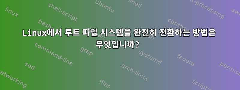 Linux에서 루트 파일 시스템을 완전히 전환하는 방법은 무엇입니까?