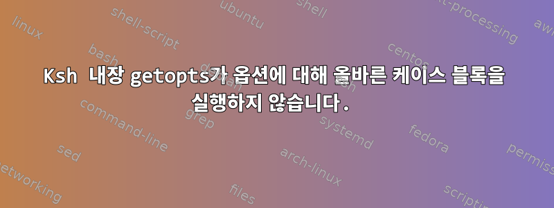 Ksh 내장 getopts가 옵션에 대해 올바른 케이스 블록을 실행하지 않습니다.