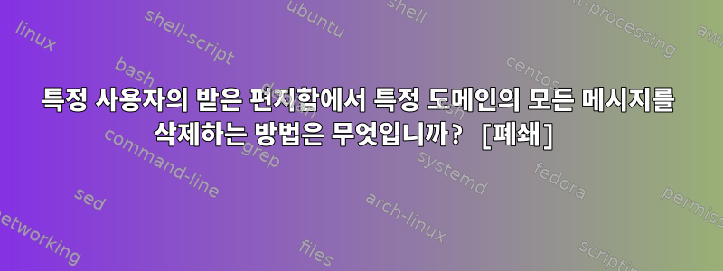 특정 사용자의 받은 편지함에서 특정 도메인의 모든 메시지를 삭제하는 방법은 무엇입니까? [폐쇄]