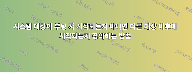 시스템 대상이 부팅 시 시작되는지 아니면 다른 대상 이후에 시작되는지 정의하는 방법