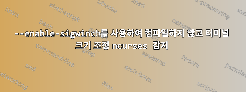 --enable-sigwinch를 사용하여 컴파일하지 않고 터미널 크기 조정 ncurses 감지