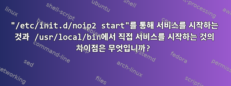 "/etc/init.d/noip2 start"를 통해 서비스를 시작하는 것과 /usr/local/bin에서 직접 서비스를 시작하는 것의 차이점은 무엇입니까?