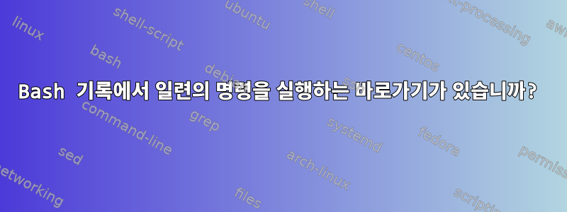 Bash 기록에서 일련의 명령을 실행하는 바로가기가 있습니까?