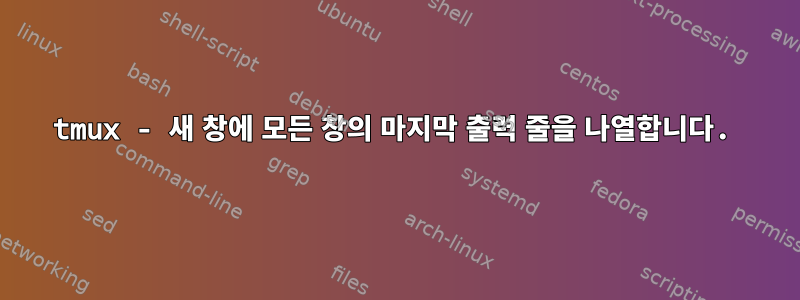 tmux - 새 창에 모든 창의 마지막 출력 줄을 나열합니다.