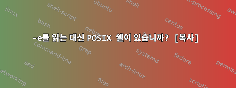 -e를 읽는 대신 POSIX 쉘이 있습니까? [복사]