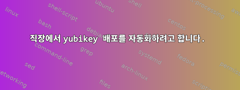 직장에서 yubikey 배포를 자동화하려고 합니다.