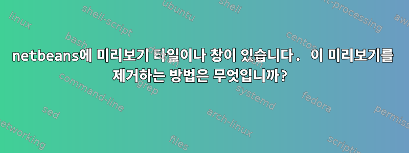 netbeans에 미리보기 타일이나 창이 있습니다. 이 미리보기를 제거하는 방법은 무엇입니까?