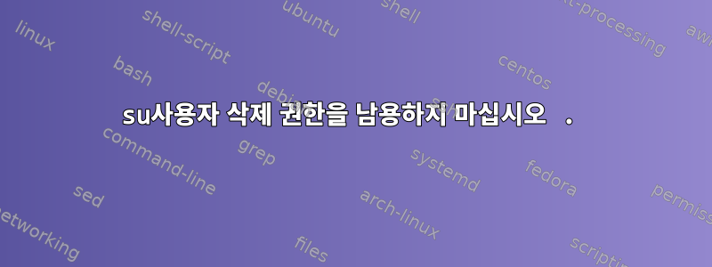 su사용자 삭제 권한을 남용하지 마십시오 .