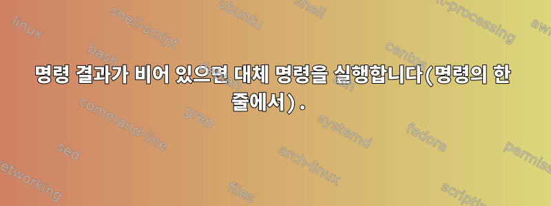 명령 결과가 비어 있으면 대체 명령을 실행합니다(명령의 한 줄에서).