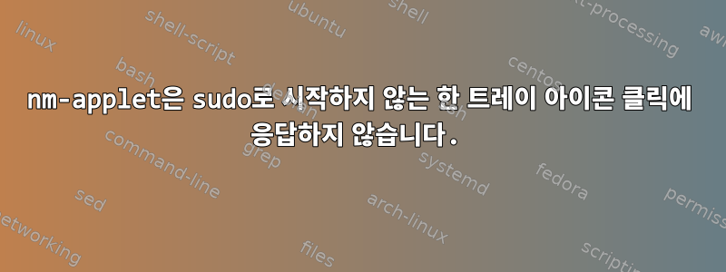 nm-applet은 sudo로 시작하지 않는 한 트레이 아이콘 클릭에 응답하지 않습니다.