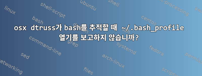 osx dtruss가 bash를 추적할 때 ~/.bash_profile 열기를 보고하지 않습니까?