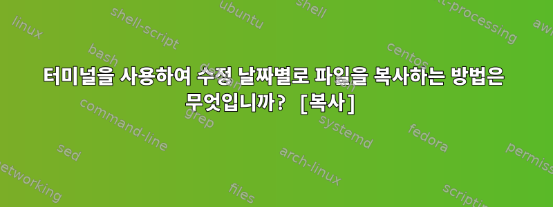 터미널을 사용하여 수정 날짜별로 파일을 복사하는 방법은 무엇입니까? [복사]