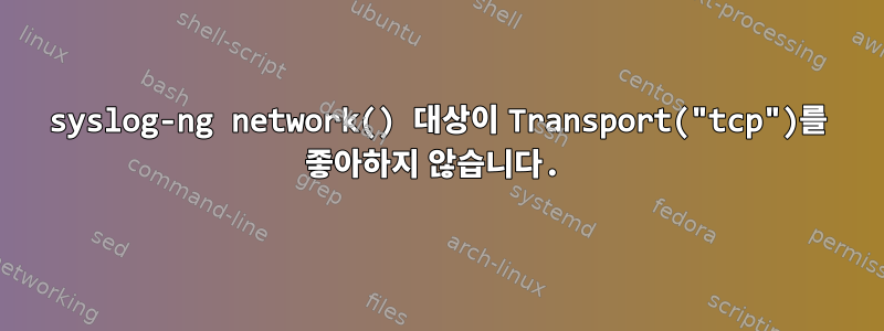 syslog-ng network() 대상이 Transport("tcp")를 좋아하지 않습니다.