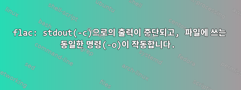 flac: stdout(-c)으로의 출력이 중단되고, 파일에 쓰는 동일한 명령(-o)이 작동합니다.