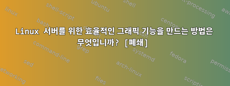 Linux 서버를 위한 효율적인 그래픽 기능을 만드는 방법은 무엇입니까? [폐쇄]