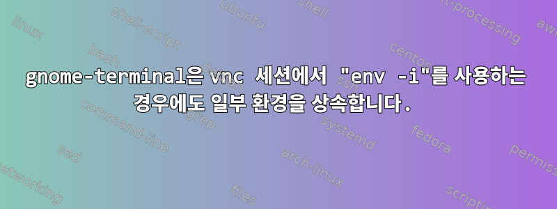 gnome-terminal은 vnc 세션에서 "env -i"를 사용하는 경우에도 일부 환경을 상속합니다.