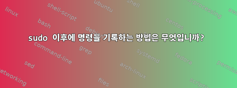 sudo 이후에 명령을 기록하는 방법은 무엇입니까?