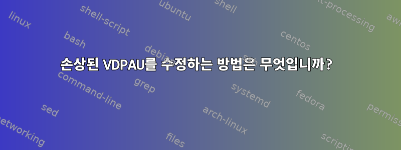 손상된 VDPAU를 수정하는 방법은 무엇입니까?