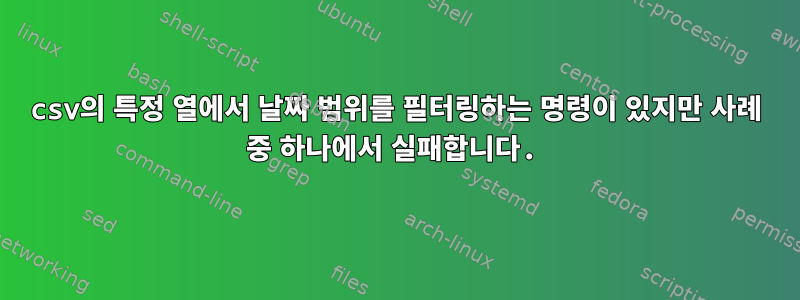 csv의 특정 열에서 날짜 범위를 필터링하는 명령이 있지만 사례 중 하나에서 실패합니다.